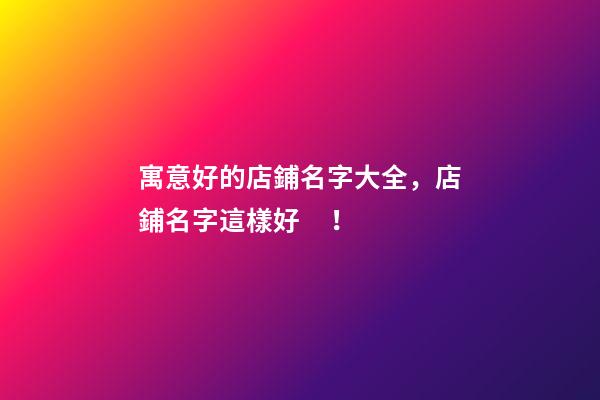寓意好的店鋪名字大全，店鋪名字這樣好！